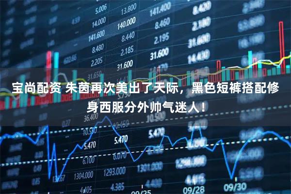 宝尚配资 朱茵再次美出了天际，黑色短裤搭配修身西服分外帅气迷人！