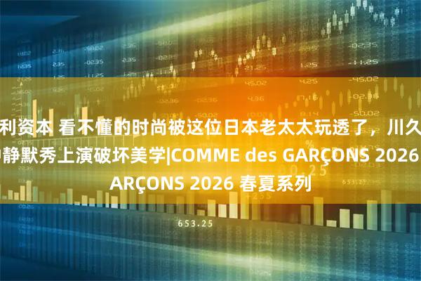汇利资本 看不懂的时尚被这位日本老太太玩透了，川久保玲15分钟静默秀上演破坏美学|COMME des GARÇONS 2026 春夏系列