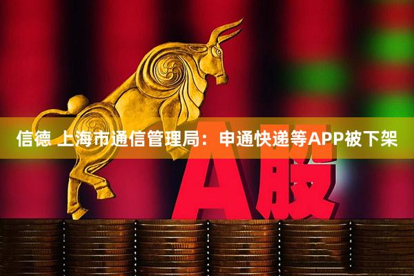 信德 上海市通信管理局：申通快递等APP被下架