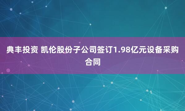 典丰投资 凯伦股份子公司签订1.98亿元设备采购合同