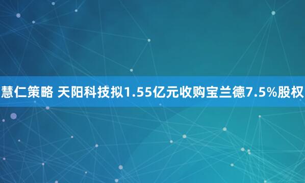 慧仁策略 天阳科技拟1.55亿元收购宝兰德7.5%股权