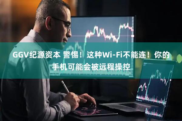 GGV纪源资本 警惕！这种Wi-Fi不能连！你的手机可能会被远程操控