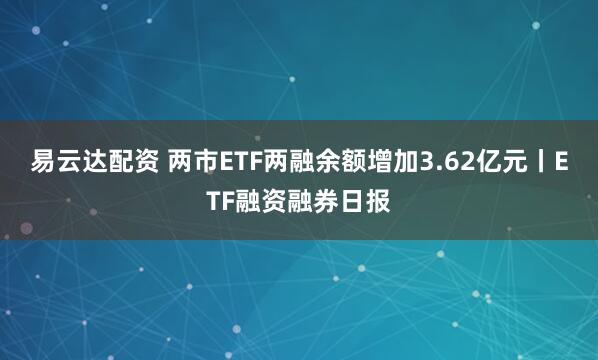 易云达配资 两市ETF两融余额增加3.62亿元丨ETF融资融券日报