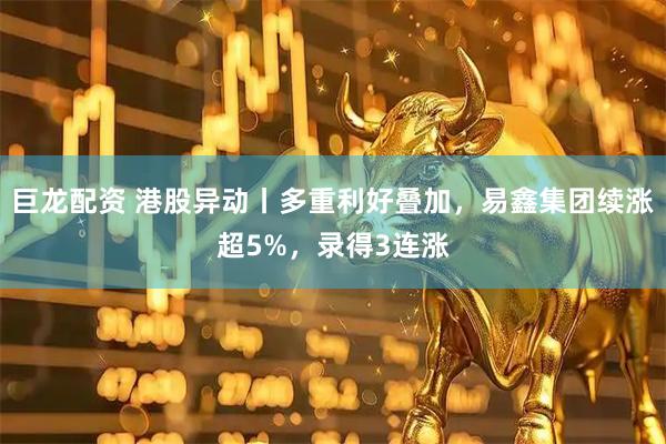 巨龙配资 港股异动丨多重利好叠加，易鑫集团续涨超5%，录得3连涨