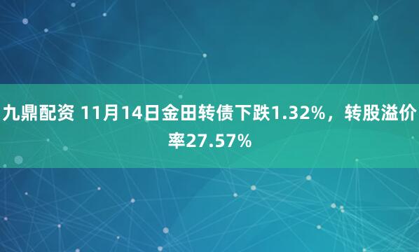 九鼎配资 11月14日金田转债下跌1.32%，转股溢价率27.57%
