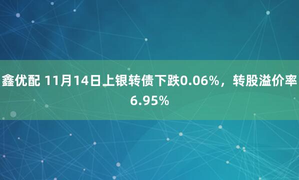 鑫优配 11月14日上银转债下跌0.06%，转股溢价率6.95%