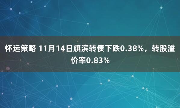 怀远策略 11月14日旗滨转债下跌0.38%，转股溢价率0.83%