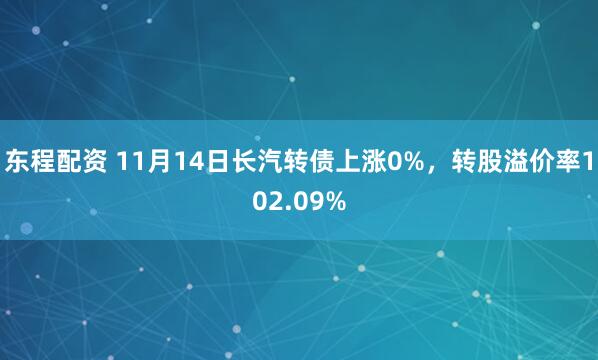 东程配资 11月14日长汽转债上涨0%，转股溢价率102.09%