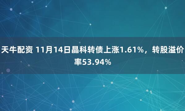 天牛配资 11月14日晶科转债上涨1.61%，转股溢价率53.94%