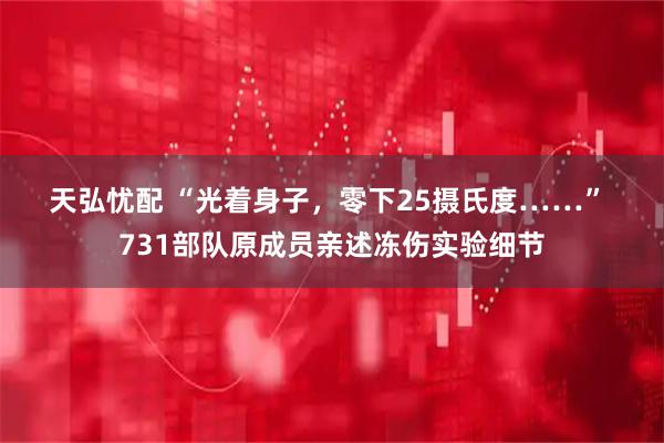 天弘忧配 “光着身子，零下25摄氏度……”&#32;731部队原成员亲述冻伤实验细节