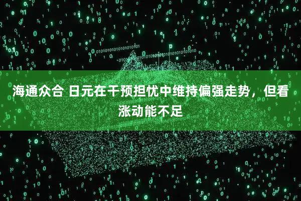 海通众合 日元在干预担忧中维持偏强走势，但看涨动能不足