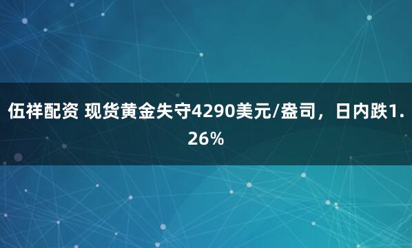 伍祥配资 现货黄金失守4290美元/盎司，日内跌1.26%