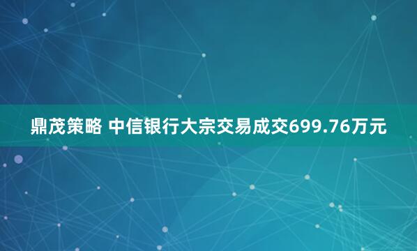 鼎茂策略 中信银行大宗交易成交699.76万元