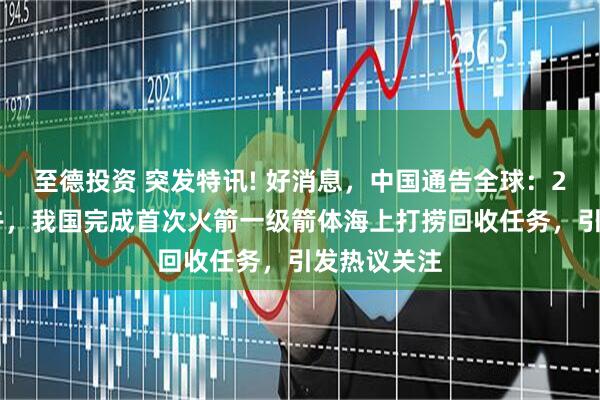 至德投资 突发特讯! 好消息，中国通告全球：2月13日上午，我国完成首次火箭一级箭体海上打捞回收任务，引发热议关注