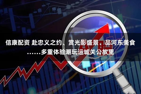 信康配资 赴忠义之约、赏光影盛景、品河东美食……多重体验潮玩运城关公故里