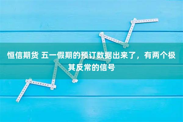 恒信期货 五一假期的预订数据出来了，有两个极其反常的信号